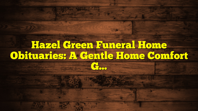 Hazel Green Funeral Home Obituaries: A Gentle Home Comfort Guide for Families and Guests