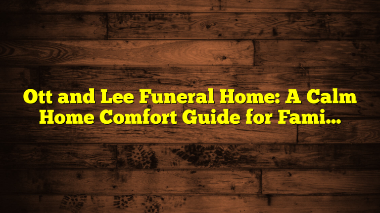 Ott and Lee Funeral Home: A Calm Home Comfort Guide for Families and Guests